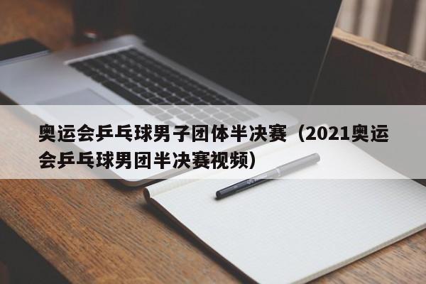 奥运会乒乓球男子团体半决赛（2021奥运会乒乓球男团半决赛视频）