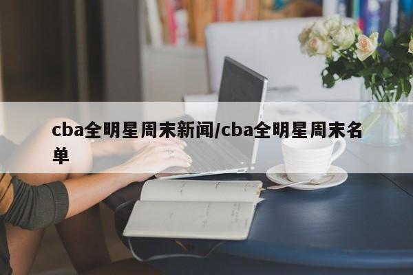 cba全明星周末新闻/cba全明星周末名单