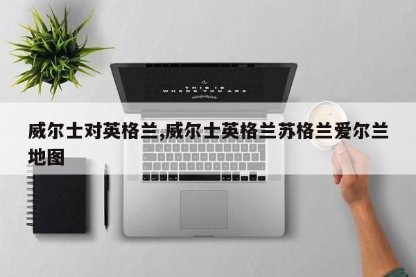 威尔士对英格兰,威尔士英格兰苏格兰爱尔兰地图