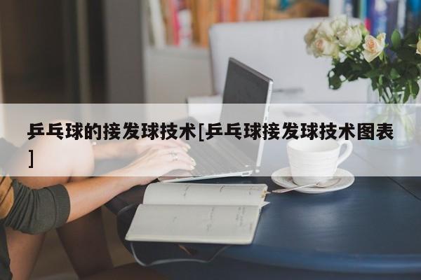 乒乓球的接发球技术[乒乓球接发球技术图表]