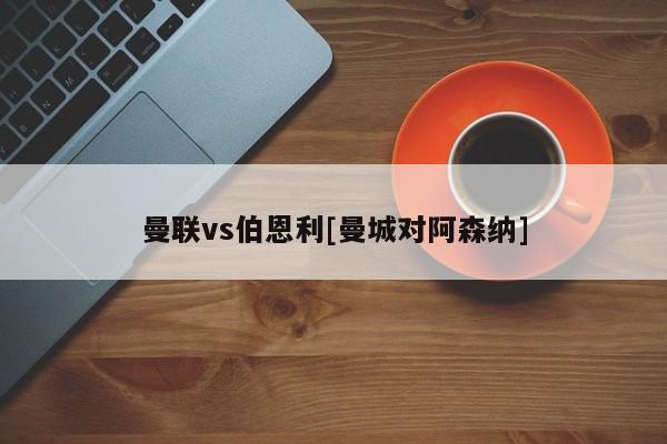 曼联vs伯恩利[曼城对阿森纳]