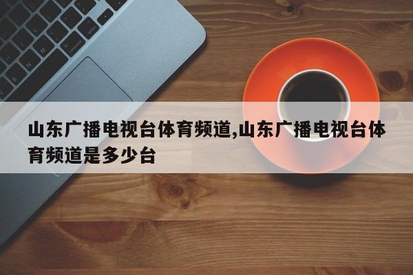 山东广播电视台体育频道,山东广播电视台体育频道是多少台