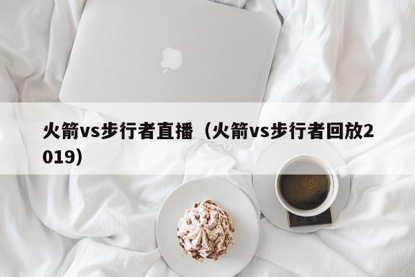 火箭vs步行者直播(火箭vs步行者回放2019)