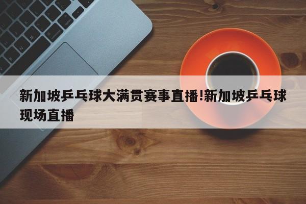 新加坡乒乓球大满贯赛事直播!新加坡乒乓球现场直播