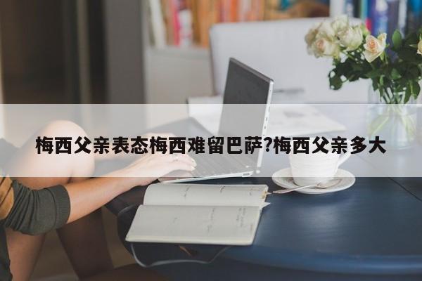 梅西父亲表态梅西难留巴萨?梅西父亲多大