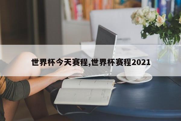 世界杯今天赛程,世界杯赛程2021