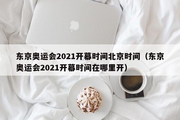 东京奥运会2021开幕时间北京时间(东京奥运会2021开幕时间在哪里开)