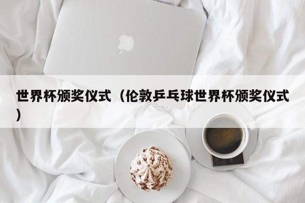 详细阅读:世界杯颁奖仪式(伦敦乒乓球世界杯颁奖仪式) 世界杯颁奖仪式(伦敦乒乓球世界杯颁奖仪式)