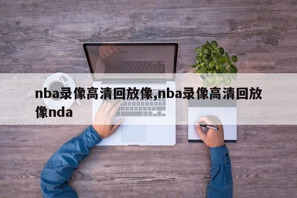 nba录像高清回放像,nba录像高清回放像nda