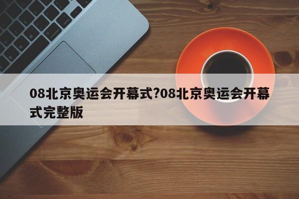 08北京奥运会开幕式?08北京奥运会开幕式完整版