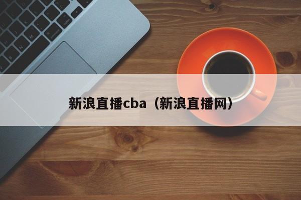 新浪直播cba(新浪直播网)