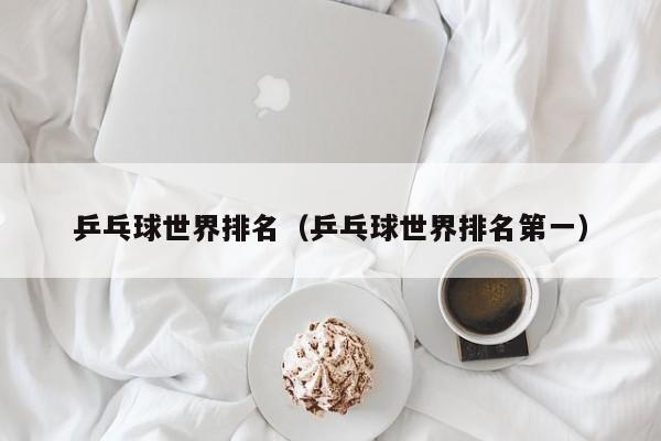 乒乓球世界排名(乒乓球世界排名第一)