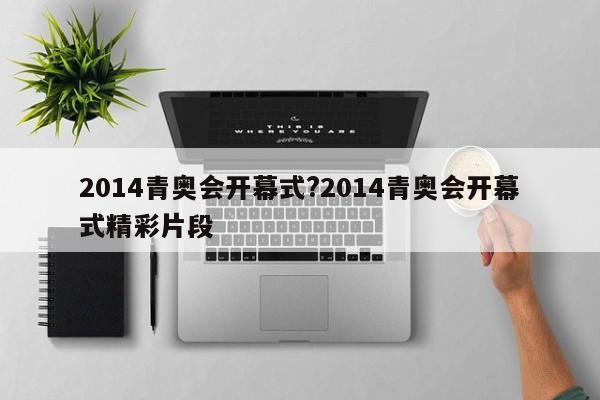 详细阅读:2014青奥会开幕式?2014青奥会开幕式精彩片段 2014青奥会开幕式?2014青奥会开幕式精彩片段