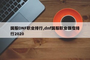 国服DNF职业排行,dnf国服职业强度排行2020