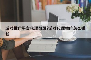 游戏推广平台代理加盟?游戏代理推广怎么赚钱