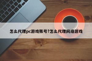 怎么代理pc游戏账号?怎么代理网络游戏