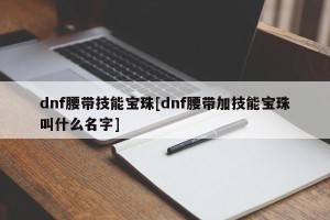 dnf腰带技能宝珠[dnf腰带加技能宝珠叫什么名字]