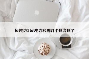 lol电六!lol电六和哪几个区合区了