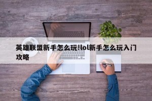 英雄联盟新手怎么玩!lol新手怎么玩入门攻略