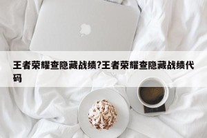 王者荣耀查隐藏战绩?王者荣耀查隐藏战绩代码