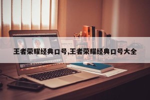 王者荣耀经典口号,王者荣耀经典口号大全