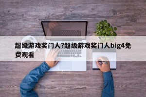 超级游戏奖门人?超级游戏奖门人big4免费观看