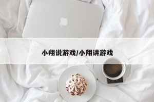 小翔说游戏/小翔讲游戏
