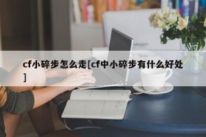 cf小碎步怎么走[cf中小碎步有什么好处]