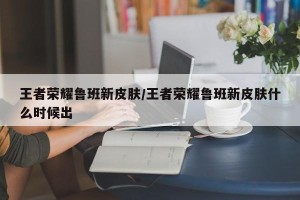王者荣耀鲁班新皮肤/王者荣耀鲁班新皮肤什么时候出