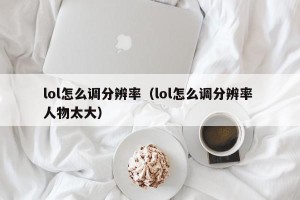 lol怎么调分辨率（lol怎么调分辨率 人物太大）