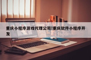 重庆小程序游戏代理公司!重庆软件小程序开发