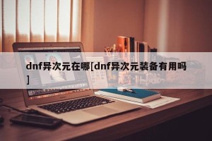 dnf异次元在哪[dnf异次元装备有用吗]