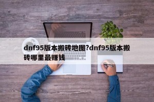 dnf95版本搬砖地图?dnf95版本搬砖哪里最赚钱