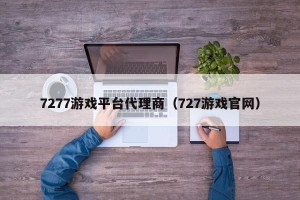 7277游戏平台代理商（727游戏官网）