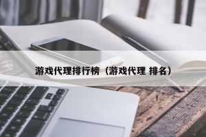 游戏代理排行榜（游戏代理 排名）
