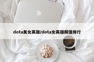 dota美女英雄/dota女英雄颜值排行