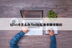 玩lol卡怎么办?lol玩起来卡顿卡顿的