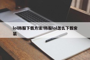 lol韩服下载方法!韩服lol怎么下载安装