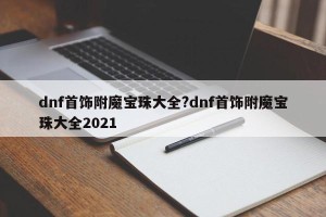dnf首饰附魔宝珠大全?dnf首饰附魔宝珠大全2021