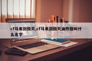 cf马来剑毁灭,cf马来剑毁灭油炸版叫什么名字