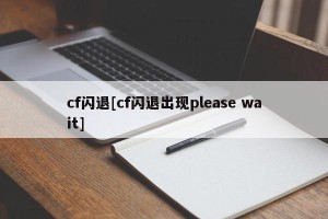 cf闪退[cf闪退出现please wait]