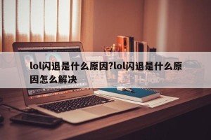lol闪退是什么原因?lol闪退是什么原因怎么解决