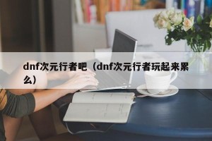 dnf次元行者吧（dnf次元行者玩起来累么）
