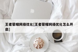 王者荣耀网络优化[王者荣耀网络优化怎么开启]