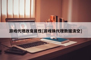游戏代理改变属性[游戏换代理数据清空]