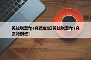 英雄联盟fps突然变低[英雄联盟fps突然特别低]
