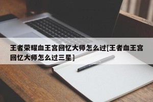 王者荣耀血王宫回忆大师怎么过[王者血王宫回忆大师怎么过三星]