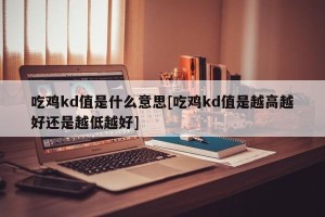 吃鸡kd值是什么意思[吃鸡kd值是越高越好还是越低越好]