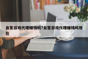 自营游戏代理赚钱吗?自营游戏代理赚钱吗现在