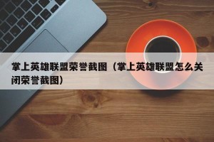 掌上英雄联盟荣誉截图（掌上英雄联盟怎么关闭荣誉截图）